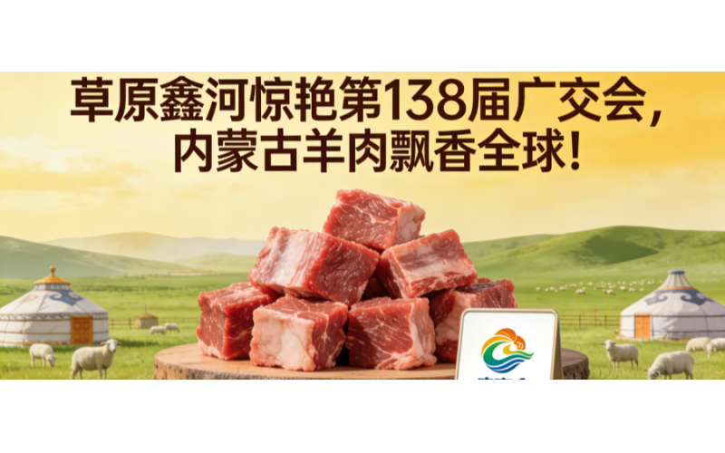 草原鑫河惊艳第 138 届广交会，内蒙古羊肉飘香全球